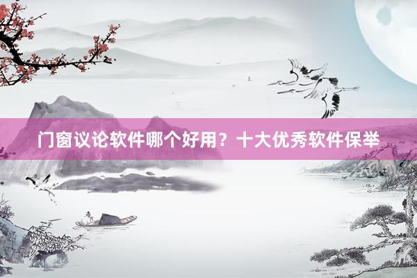门窗议论软件哪个好用？十大优秀软件保举