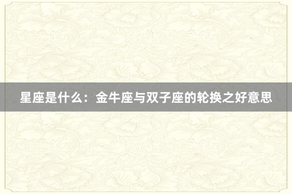 星座是什么：金牛座与双子座的轮换之好意思