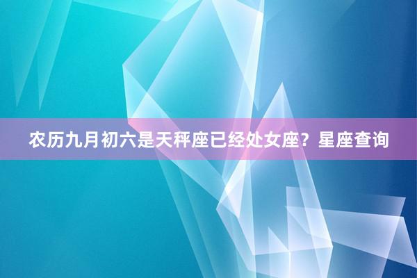 农历九月初六是天秤座已经处女座？星座查询