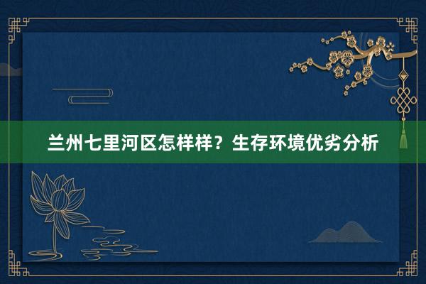 兰州七里河区怎样样？生存环境优劣分析