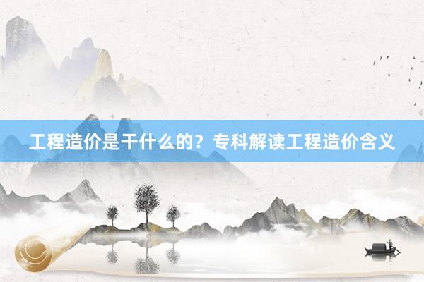 工程造价是干什么的？专科解读工程造价含义