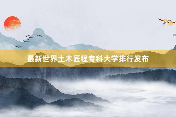 最新世界土木匠程专科大学排行发布