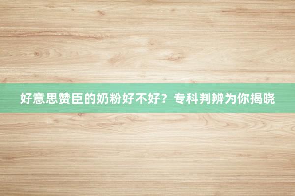 好意思赞臣的奶粉好不好？专科判辨为你揭晓