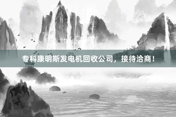 专科康明斯发电机回收公司，接待洽商！