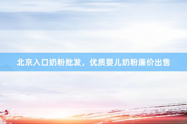 北京入口奶粉批发，优质婴儿奶粉廉价出售